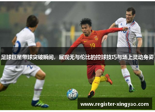 足球巨星带球突破瞬间，展现无与伦比的控球技巧与场上灵动身姿