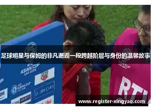 足球明星与保姆的非凡邂逅一段跨越阶层与身份的温馨故事