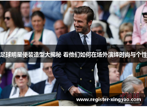 足球明星便装造型大揭秘 看他们如何在场外演绎时尚与个性