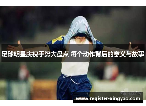 足球明星庆祝手势大盘点 每个动作背后的意义与故事