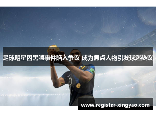 足球明星因黑哨事件陷入争议 成为焦点人物引发球迷热议