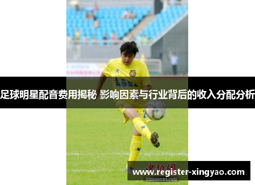 足球明星配音费用揭秘 影响因素与行业背后的收入分配分析