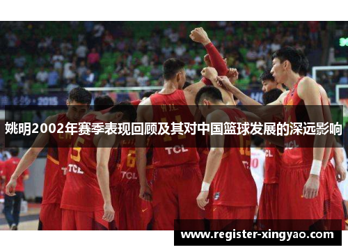 姚明2002年赛季表现回顾及其对中国篮球发展的深远影响