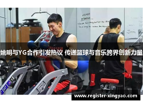 姚明与YG合作引发热议 传递篮球与音乐跨界创新力量