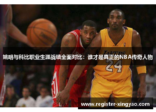姚明与科比职业生涯战绩全面对比：谁才是真正的NBA传奇人物