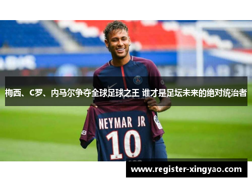 梅西、C罗、内马尔争夺全球足球之王 谁才是足坛未来的绝对统治者