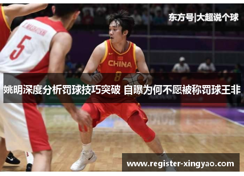 姚明深度分析罚球技巧突破 自曝为何不愿被称罚球王非