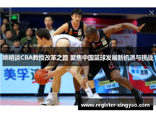 姚明谈CBA教授改革之路 聚焦中国篮球发展新机遇与挑战