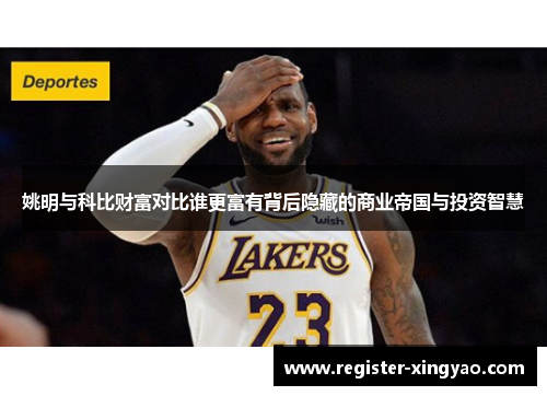 姚明与科比财富对比谁更富有背后隐藏的商业帝国与投资智慧