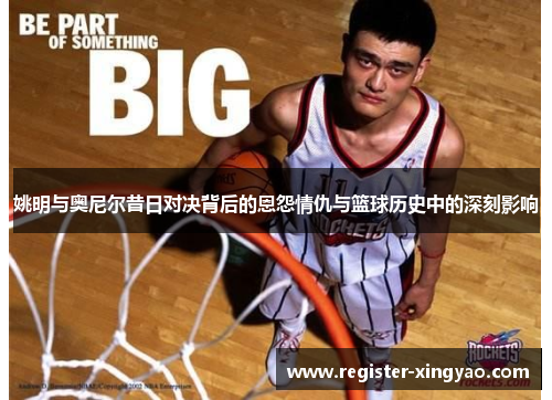 姚明与奥尼尔昔日对决背后的恩怨情仇与篮球历史中的深刻影响