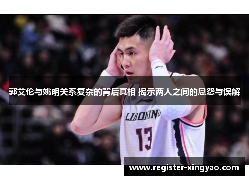 郭艾伦与姚明关系复杂的背后真相 揭示两人之间的恩怨与误解
