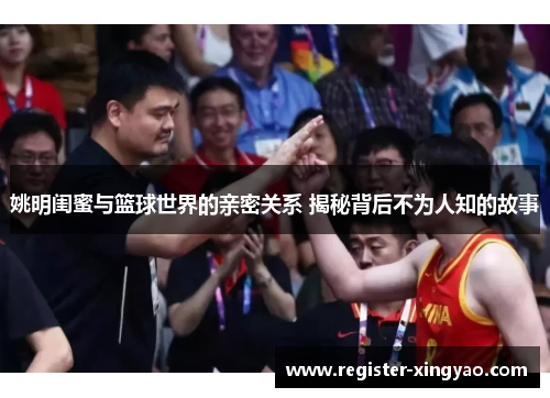 姚明闺蜜与篮球世界的亲密关系 揭秘背后不为人知的故事