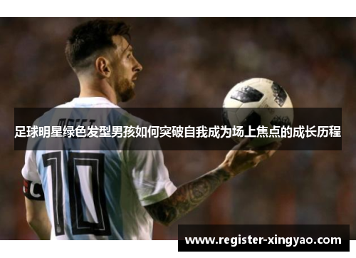 足球明星绿色发型男孩如何突破自我成为场上焦点的成长历程