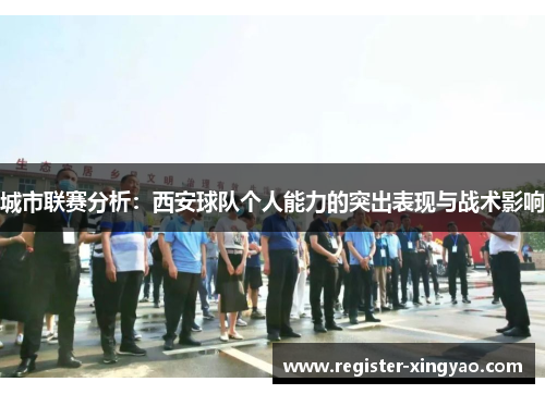 城市联赛分析：西安球队个人能力的突出表现与战术影响