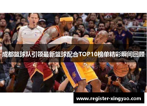 成都篮球队引领最新篮球配合TOP10榜单精彩瞬间回顾