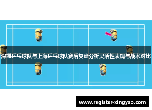 深圳乒乓球队与上海乒乓球队赛后复盘分析灵活性表现与战术对比