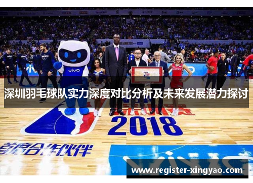 深圳羽毛球队实力深度对比分析及未来发展潜力探讨