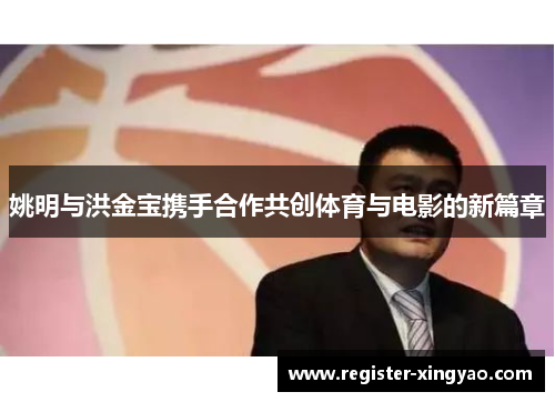 姚明与洪金宝携手合作共创体育与电影的新篇章
