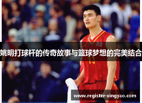 姚明打球杆的传奇故事与篮球梦想的完美结合