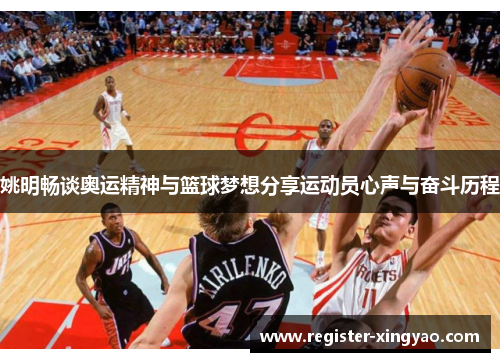 姚明畅谈奥运精神与篮球梦想分享运动员心声与奋斗历程
