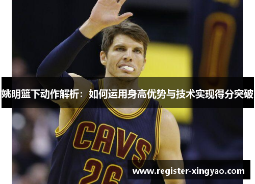 姚明篮下动作解析：如何运用身高优势与技术实现得分突破