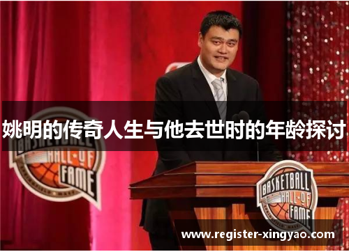 姚明的传奇人生与他去世时的年龄探讨