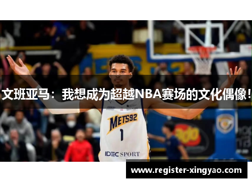 文班亚马:我想成为超越NBA赛场的文化偶像!